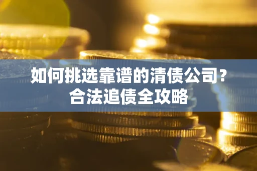 济南如何挑选靠谱的清债公司?合法追债全攻略 济南如何挑选靠谱的清债公司?合法追债全攻略