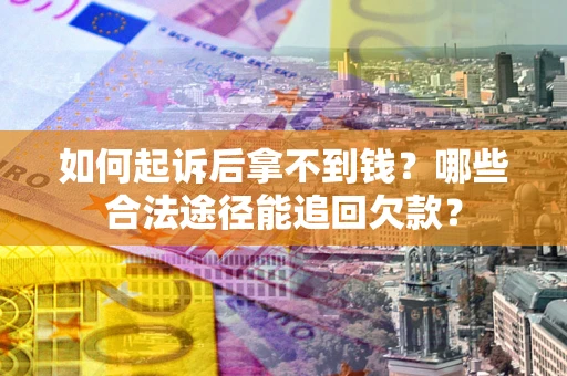 济南如何起诉后拿不到钱？哪些合法途径能追回欠款？