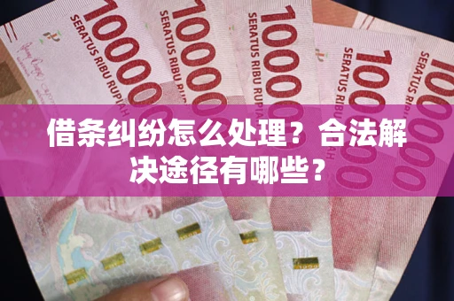济南借条纠纷怎么处理？合法解决途径有哪些？
