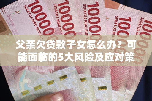 济南父亲欠贷款子女怎么办?可能面临的5大风险及应对策略 济南父亲欠贷款子女怎么办?可能面临的5大风险及应对策略