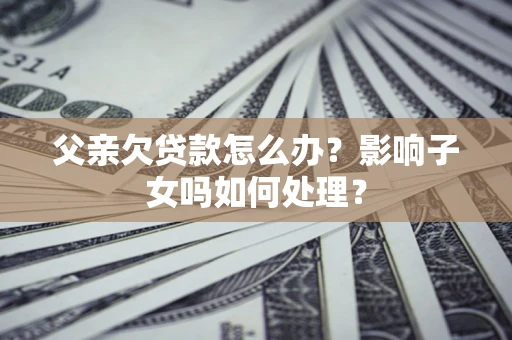 济南父亲欠贷款怎么办？影响子女吗如何处理？