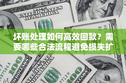 济南坏账处理如何高效回款？需要哪些合法流程避免损失扩大？