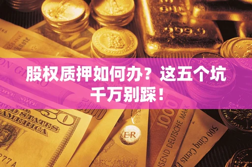 济南股权质押如何办？这五个坑千万别踩！