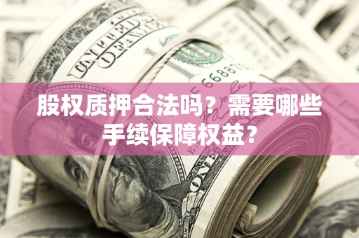 济南股权质押合法吗？需要哪些手续保障权益？