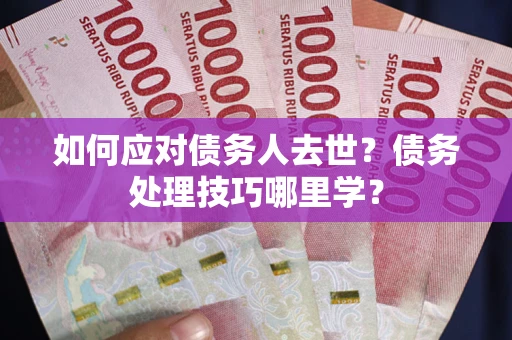 济南如何应对债务人去世？债务处理技巧哪里学？
