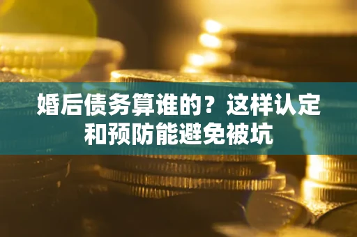 济南婚后债务算谁的？这样认定和预防能避免被坑
