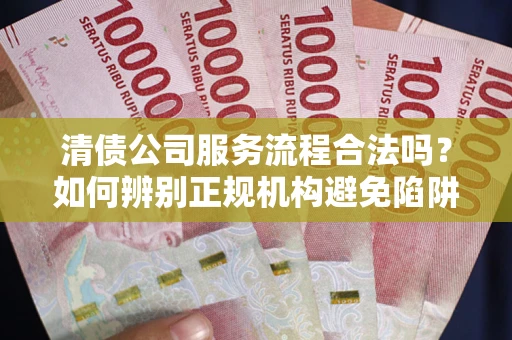 济南清债公司服务流程合法吗？如何辨别正规机构避免陷阱？