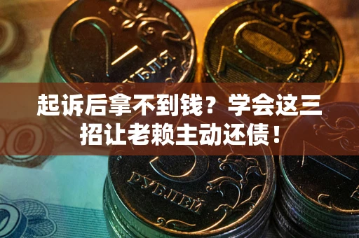 济南起诉后拿不到钱？学会这三招让老赖主动还债！