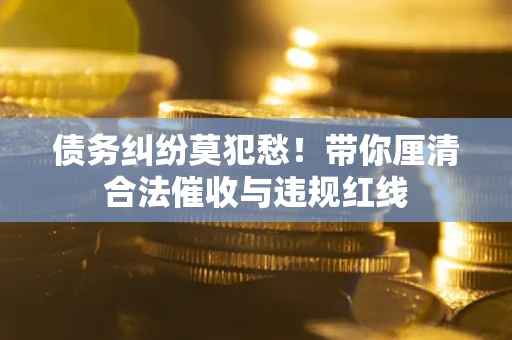 济南债务纠纷莫犯愁！带你厘清合法催收与违规红线