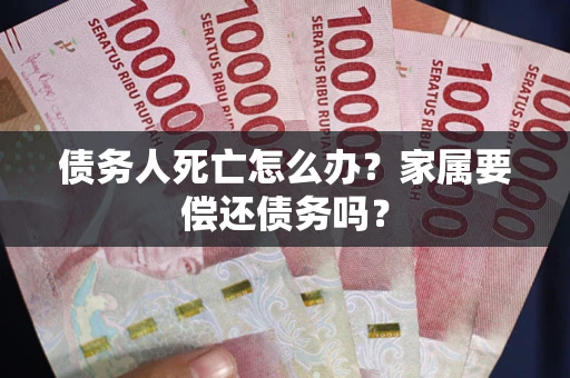济南债务人死亡怎么办？家属要偿还债务吗？