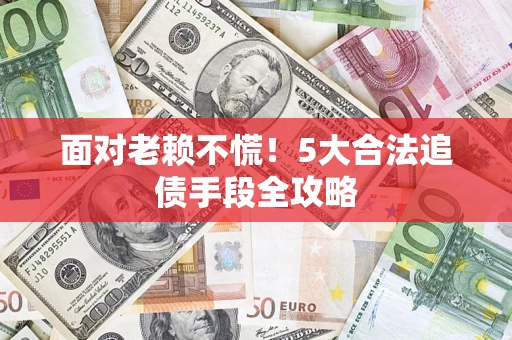 济南面对老赖不慌！5大合法追债手段全攻略