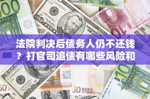 济南法院判决后债务人仍不还钱？打官司追债有哪些风险和技巧？
