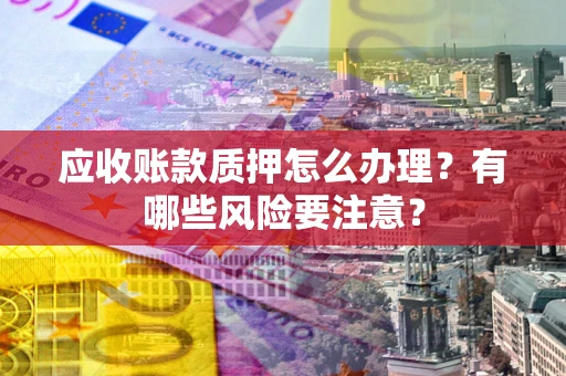 济南应收账款质押怎么办理？有哪些风险要注意？