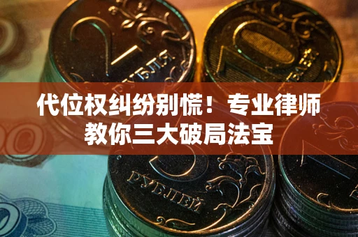 济南代位权纠纷别慌！专业律师教你三大破局法宝