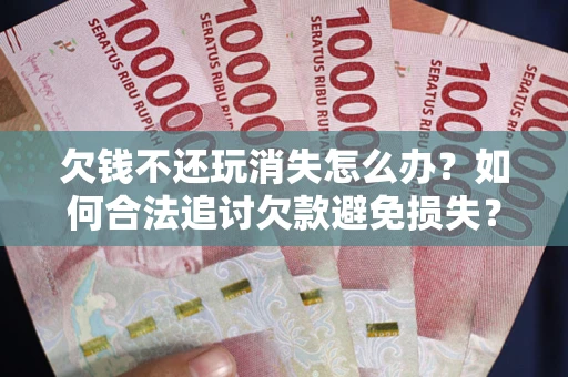 济南欠钱不还玩消失怎么办？如何合法追讨欠款避免损失？