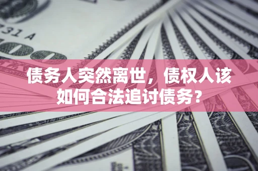 济南债务人突然离世，债权人该如何合法追讨债务？