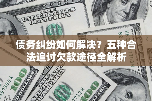 济南债务纠纷如何解决？五种合法追讨欠款途径全解析