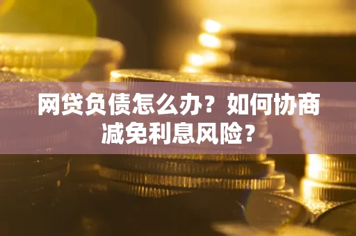 济南网贷负债怎么办？如何协商减免利息风险？