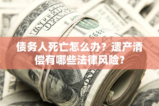 济南债务人死亡怎么办？遗产清偿有哪些法律风险？