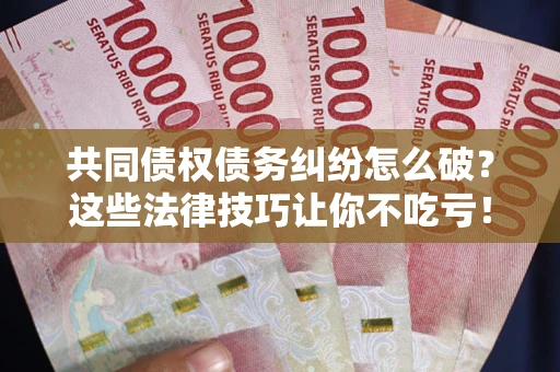 济南共同债权债务纠纷怎么破？这些法律技巧让你不吃亏！