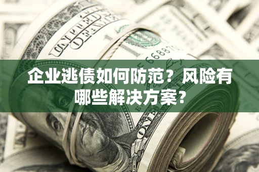 济南企业逃债如何防范？风险有哪些解决方案？