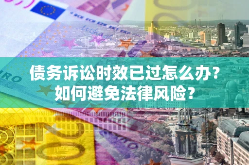 济南债务诉讼时效已过怎么办？如何避免法律风险？