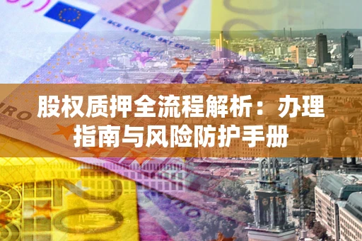 济南股权质押全流程解析：办理指南与风险防护手册