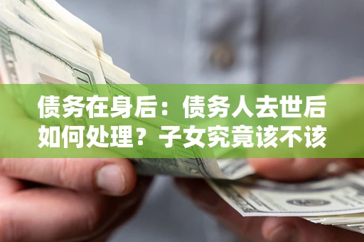 济南债务在身后：债务人去世后如何处理？子女究竟该不该还钱？
