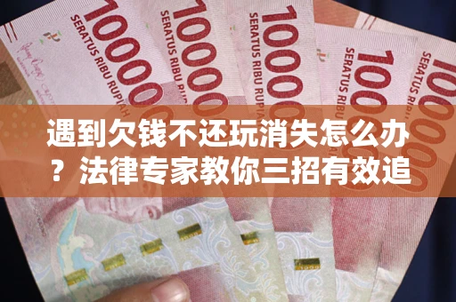 济南遇到欠钱不还玩消失怎么办？法律专家教你三招有效追债！