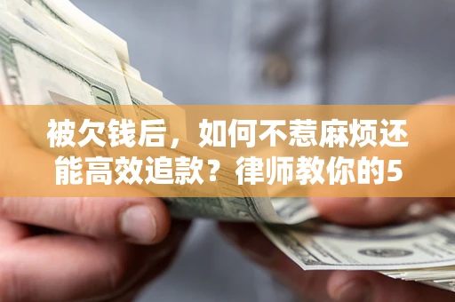 济南被欠钱后，如何不惹麻烦还能高效追款？律师教你的5步合法讨债法