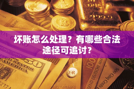 济南坏账怎么处理？有哪些合法途径可追讨？