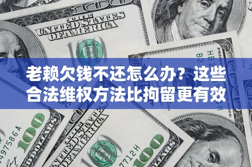 济南老赖欠钱不还怎么办？这些合法维权方法比拘留更有效