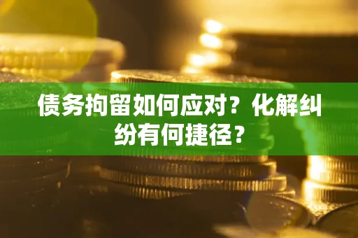 济南债务拘留如何应对？化解纠纷有何捷径？