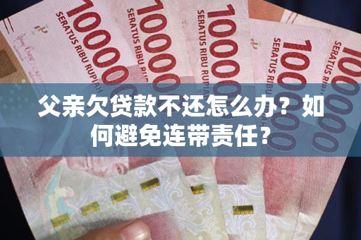 济南父亲欠贷款不还怎么办？如何避免连带责任？
