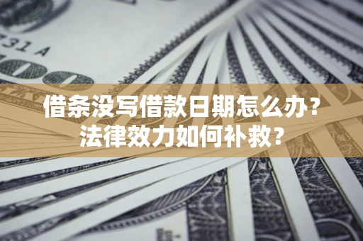 济南借条没写借款日期怎么办？法律效力如何补救？