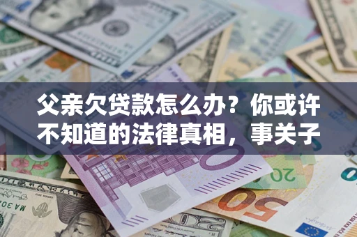济南父亲欠贷款怎么办？你或许不知道的法律真相，事关子女未来