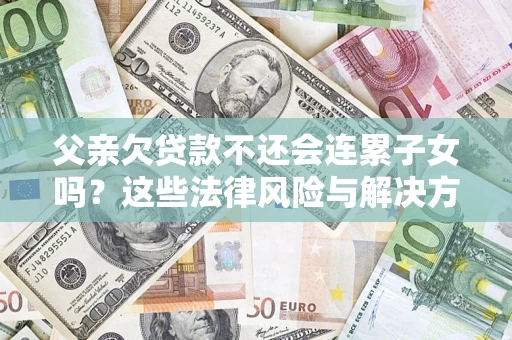 济南父亲欠贷款不还会连累子女吗？这些法律风险与解决方法要早知道！