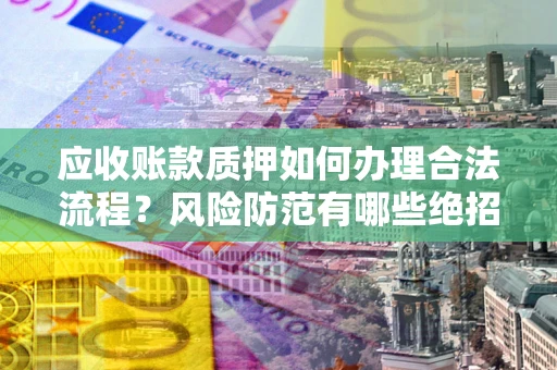 济南应收账款质押如何办理合法流程？风险防范有哪些绝招？