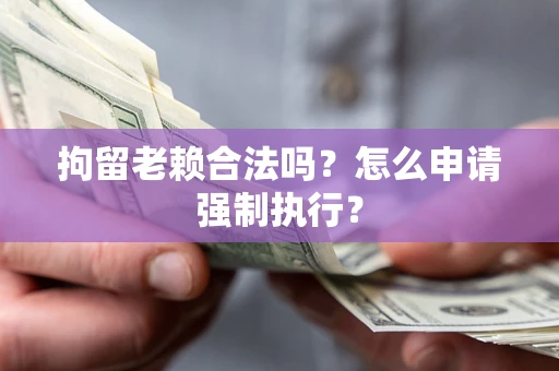 济南拘留老赖合法吗？怎么申请强制执行？