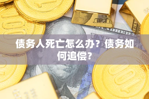 济南债务人死亡怎么办？债务如何追偿？