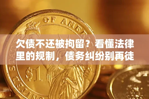 济南欠债不还被拘留？看懂法律里的规制，债务纠纷别再徒劳奔波