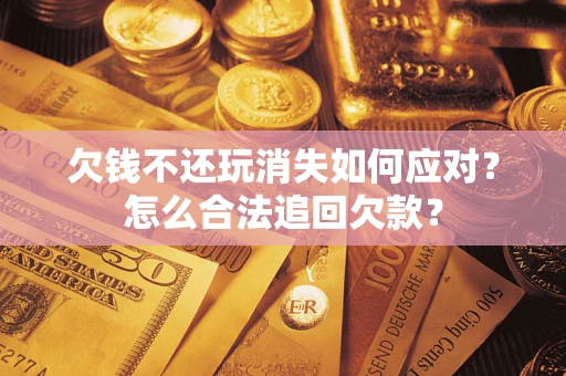 济南欠钱不还玩消失如何应对？怎么合法追回欠款？