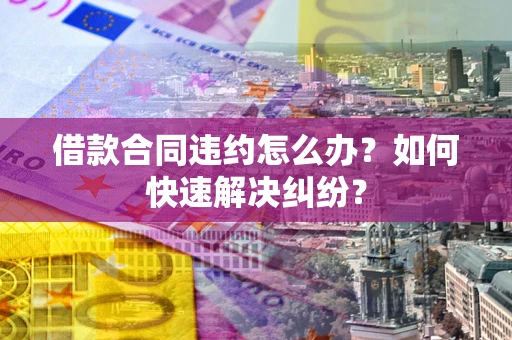 济南借款合同违约怎么办？如何快速解决纠纷？