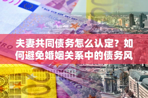 济南夫妻共同债务怎么认定？如何避免婚姻关系中的债务风险？