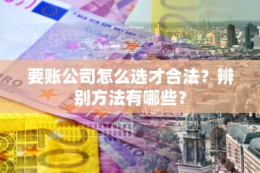 济南要账公司怎么选才合法？辨别方法有哪些？