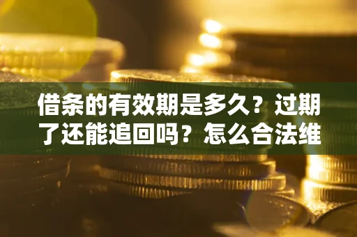 济南借条的有效期是多久？过期了还能追回吗？怎么合法维权？