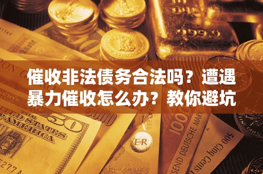 济南催收非法债务合法吗？遭遇暴力催收怎么办？教你避坑指南！