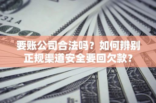济南要账公司合法吗？如何辨别正规渠道安全要回欠款？