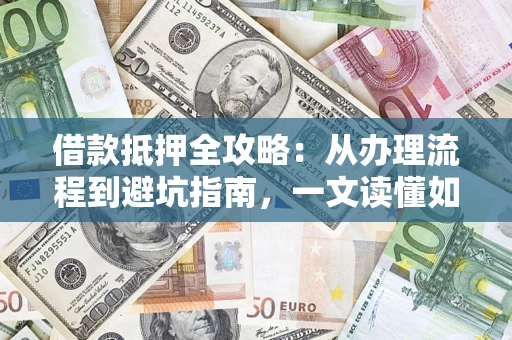 济南借款抵押全攻略：从办理流程到避坑指南，一文读懂如何安全融资