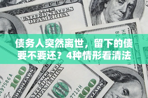 济南债务人突然离世，留下的债要不要还？4种情形看清法律判决
